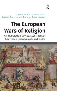 Title: The European Wars of Religion: An Interdisciplinary Reassessment of Sources, Interpretations, and Myths / Edition 1, Author: Wolfgang Palaver