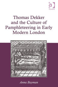 Title: Thomas Dekker and the Culture of Pamphleteering in Early Modern London, Author: Anna Bayman