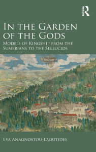 Title: In the Garden of the Gods: Models of Kingship from the Sumerians to the Seleucids / Edition 1, Author: Eva Anagnostou-Laoutides