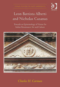 Title: Leon Battista Alberti and Nicholas Cusanus: Towards an Epistemology of Vision for Italian Renaissance Art and Culture, Author: Charles H Carman