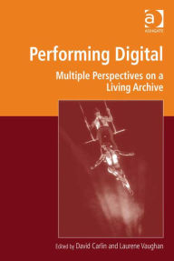 Title: Performing Digital: Multiple Perspectives on a Living Archive, Author: David Carlin