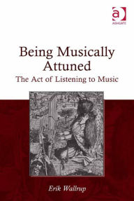 Title: Being Musically Attuned: The Act of Listening to Music, Author: Erik Wallrup