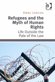 Title: Refugees and the Myth of Human Rights: Life Outside the Pale of the Law, Author: Emma Larking