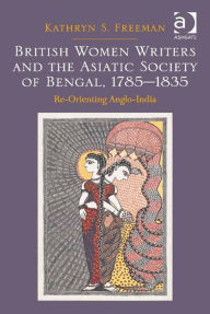 Title: British Women Writers and the Asiatic Society of Bengal, 1785-1835: Re-Orienting Anglo-India, Author: Kathryn S Freeman