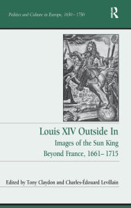 Title: Louis XIV Outside In: Images of the Sun King Beyond France, 1661-1715 / Edition 1, Author: Tony Claydon