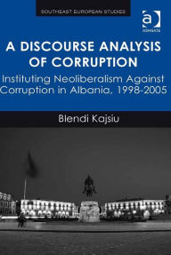 Title: A Discourse Analysis of Corruption: Instituting Neoliberalism Against Corruption in Albania, 1998-2005, Author: Blendi Kajsiu