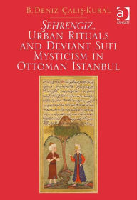 Title: Şehrengiz, Urban Rituals and Deviant Sufi Mysticism in Ottoman Istanbul, Author: B. Deniz Calış-Kural