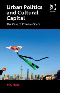 Title: Urban Politics and Cultural Capital: The Case of Chinese Opera, Author: Ma Haili