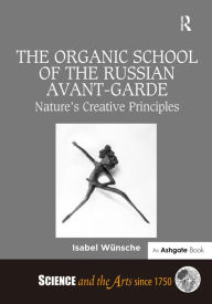 Title: The Organic School of the Russian Avant-Garde: Nature's Creative Principles / Edition 1, Author: Isabel Wünsche