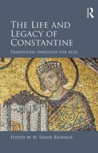 Title: The Life and Legacy of Constantine: Traditions through the Ages / Edition 1, Author: M. Shane Bjornlie