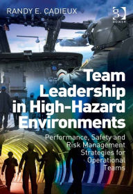 Title: Team Leadership in High-Hazard Environments: Performance, Safety and Risk Management Strategies for Operational Teams, Author: Randy E Cadieux