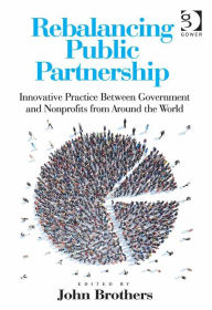 Title: Rebalancing Public Partnership: Innovative Practice Between Government and Nonprofits from Around the World, Author: John Brothers