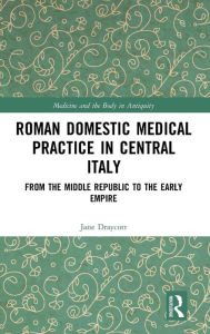 Title: Roman Domestic Medical Practice in Central Italy: From the Middle Republic to the Early Empire / Edition 1, Author: Jane Draycott
