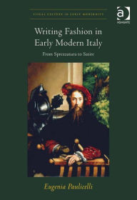 Title: Writing Fashion in Early Modern Italy: From Sprezzatura to Satire, Author: Eugenia Paulicelli