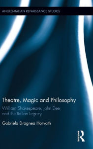 Title: Theatre, Magic and Philosophy: William Shakespeare, John Dee and the Italian Legacy / Edition 1, Author: Gabriela Dragnea Horvath