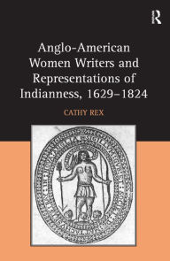 Title: Anglo-American Women Writers and Representations of Indianness, 1629-1824, Author: Cathy Rex