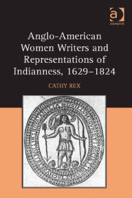 Title: Anglo-American Women Writers and Representations of Indianness, 1629-1824, Author: Cathy Rex