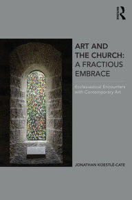 Title: Art and the Church: A Fractious Embrace: Ecclesiastical Encounters with Contemporary Art / Edition 1, Author: Jonathan Koestle-Cate