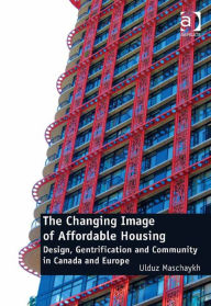 Title: The Changing Image of Affordable Housing: Design, Gentrification and Community in Canada and Europe, Author: Ulduz Maschaykh