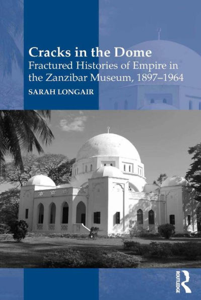 Cracks in the Dome: Fractured Histories of Empire in the Zanzibar Museum, 1897-1964 / Edition 1