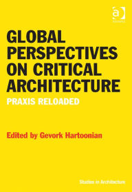 Title: Global Perspectives on Critical Architecture: Praxis Reloaded, Author: Gevork Hartoonian