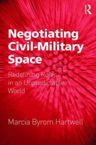 Title: Negotiating Civil-Military Space: Redefining Roles in an Unpredictable World / Edition 1, Author: Marcia Byrom Hartwell