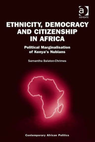 Title: Ethnicity, Democracy and Citizenship in Africa: Political Marginalisation of Kenya's Nubians, Author: Samantha Balaton-Chrimes