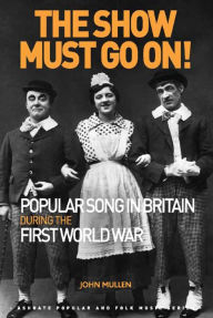 Title: The Show Must Go On! Popular Song in Britain During the First World War, Author: John Mullen