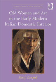 Title: Old Women and Art in the Early Modern Italian Domestic Interior, Author: Erin J Campbell