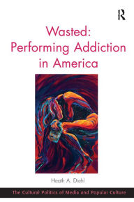 Title: Wasted: Performing Addiction in America / Edition 1, Author: Heath A. Diehl