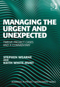 Title: Managing the Urgent and Unexpected: Twelve Project Cases and a Commentary, Author: Stephen Wearne