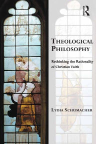 Title: Theological Philosophy: Rethinking the Rationality of Christian Faith / Edition 1, Author: Lydia Schumacher