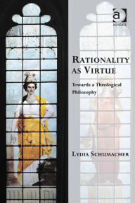 Title: Rationality as Virtue: Towards a Theological Philosophy, Author: Lydia Schumacher