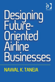 Title: Designing Future-Oriented Airline Businesses, Author: Nawal K. Taneja