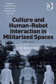 Title: Culture and Human-Robot Interaction in Militarized Spaces: A War Story / Edition 1, Author: Julie Carpenter