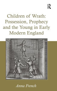 Title: Children of Wrath: Possession, Prophecy and the Young in Early Modern England / Edition 1, Author: Anna French