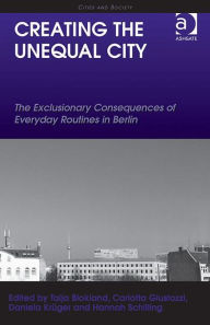 Title: Creating the Unequal City: The Exclusionary Consequences of Everyday Routines in Berlin / Edition 1, Author: Talja Blokland