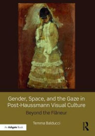 Title: Gender, Space, and the Gaze in Post-Haussmann Visual Culture: Beyond the Flâneur, Author: Temma Balducci