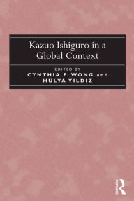 Title: Kazuo Ishiguro in a Global Context / Edition 1, Author: Cynthia F. Wong