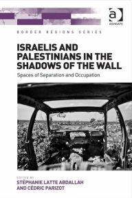 Title: Israelis and Palestinians in the Shadows of the Wall: Spaces of Separation and Occupation, Author: Stéphanie Latte Abdallah