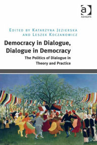 Title: Democracy in Dialogue, Dialogue in Democracy: The Politics of Dialogue in Theory and Practice, Author: Katarzyna Jezierska