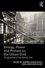 Title: Energy, Power and Protest on the Urban Grid: Geographies of the Electric City / Edition 1, Author: Andrés Luque-Ayala