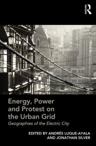 Title: Energy, Power and Protest on the Urban Grid: Geographies of the Electric City / Edition 1, Author: Andres Luque-Ayala