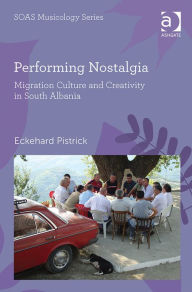 Title: Performing Nostalgia: Migration Culture and Creativity in South Albania / Edition 1, Author: Eckehard Pistrick