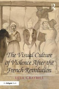 Title: The Visual Culture of Violence After the French Revolution / Edition 1, Author: Lela Graybill