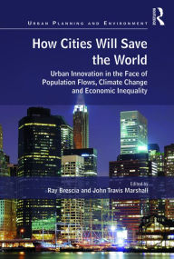 Title: How Cities Will Save the World: Urban Innovation in the Face of Population Flows, Climate Change and Economic Inequality / Edition 1, Author: Ray Brescia