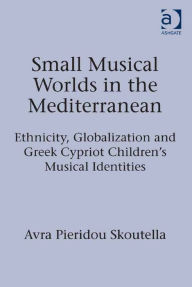 Title: Small Musical Worlds in the Mediterranean: Ethnicity, Globalization and Greek Cypriot Children's Musical Identities, Author: Avra Pieridou Skoutella