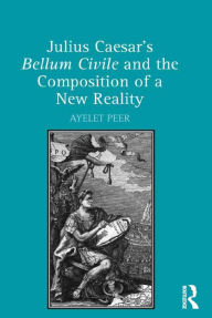 Title: Julius Caesar's Bellum Civile and the Composition of a New Reality / Edition 1, Author: Ayelet Peer