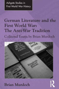 Title: German Literature and the First World War: The Anti-War Tradition: Collected Essays by Brian Murdoch / Edition 1, Author: Brian Murdoch