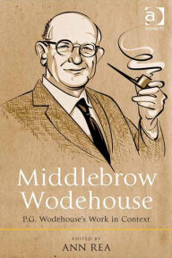 Title: Middlebrow Wodehouse: P.G. Wodehouse's Work in Context / Edition 1, Author: Ann Rea